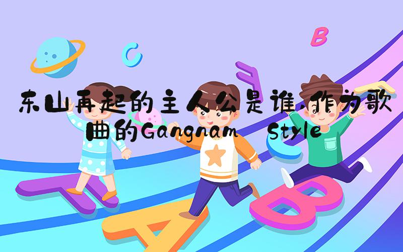 东山再起的主人公是谁 作为歌曲的Gangnam Style